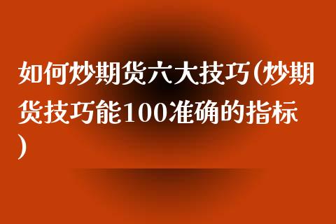 如何炒期货六大技巧(炒期货技巧能100准确的指标)_https://www.qianjuhuagong.com_期货平台_第1张