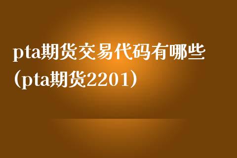 pta期货交易代码有哪些(pta期货2201)_https://www.qianjuhuagong.com_期货平台_第1张