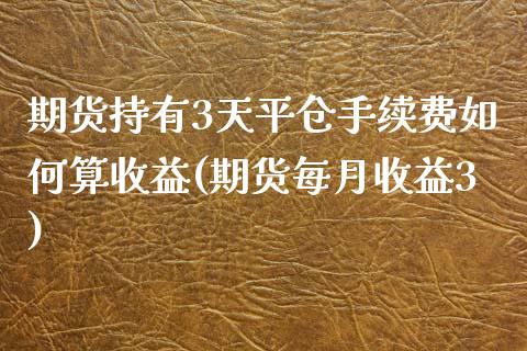 期货持有3天平仓手续费如何算收益(期货每月收益3)_https://www.qianjuhuagong.com_期货平台_第1张