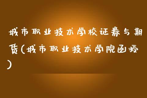 城市职业技术学校证券与期货(城市职业技术学院函授)_https://www.qianjuhuagong.com_期货百科_第1张