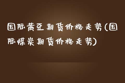 国际黄豆期货价格走势(国际煤炭期货价格走势)_https://www.qianjuhuagong.com_期货百科_第1张