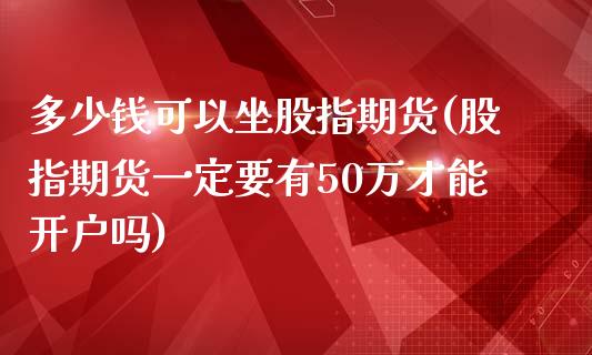 多少钱可以坐股指期货(股指期货一定要有50万才能开户吗)_https://www.qianjuhuagong.com_期货直播_第1张