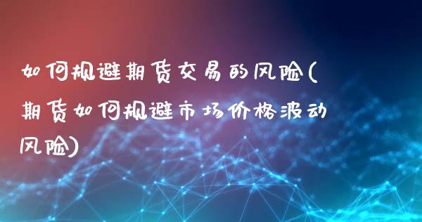 如何规避期货交易的风险(期货如何规避市场价格波动风险)_https://www.qianjuhuagong.com_期货百科_第1张