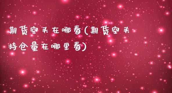 期货空头在哪看(期货空头持仓量在哪里看)_https://www.qianjuhuagong.com_期货平台_第1张