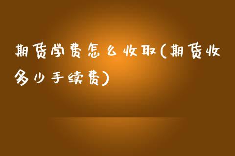 期货学费怎么收取(期货收多少手续费)_https://www.qianjuhuagong.com_期货百科_第1张