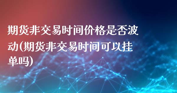 期货非交易时间价格是否波动(期货非交易时间可以挂单吗)_https://www.qianjuhuagong.com_期货直播_第1张