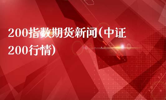 200指数期货新闻(中证200行情)_https://www.qianjuhuagong.com_期货平台_第1张