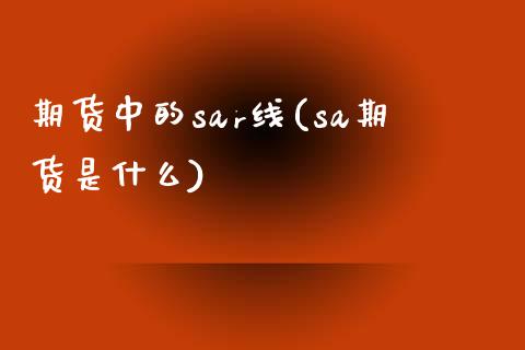 期货中的sar线(sa期货是什么)_https://www.qianjuhuagong.com_期货行情_第1张