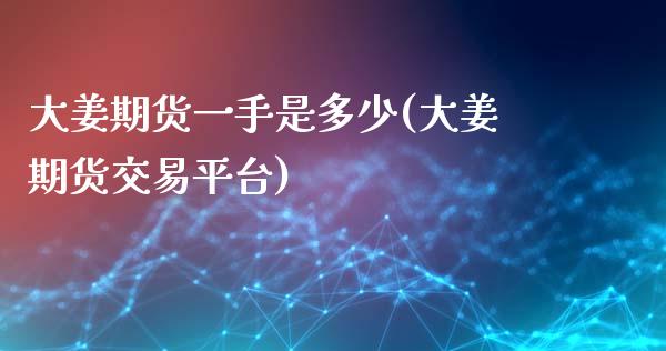 大姜期货一手是多少(大姜期货交易平台)_https://www.qianjuhuagong.com_期货直播_第1张