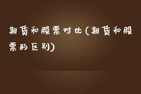 期货和股票对比(期货和股票的区别)_https://www.qianjuhuagong.com_期货平台_第1张