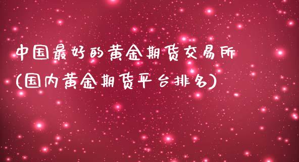 中国最好的黄金期货交易所(国内黄金期货平台排名)_https://www.qianjuhuagong.com_期货平台_第1张