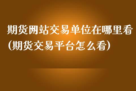 期货网站交易单位在哪里看(期货交易平台怎么看)_https://www.qianjuhuagong.com_期货百科_第1张