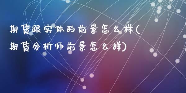 期货跟实体的前景怎么样(期货分析师前景怎么样)_https://www.qianjuhuagong.com_期货平台_第1张