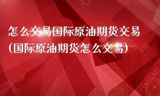 怎么交易国际原油期货交易(国际原油期货怎么交易)_https://www.qianjuhuagong.com_期货直播_第1张