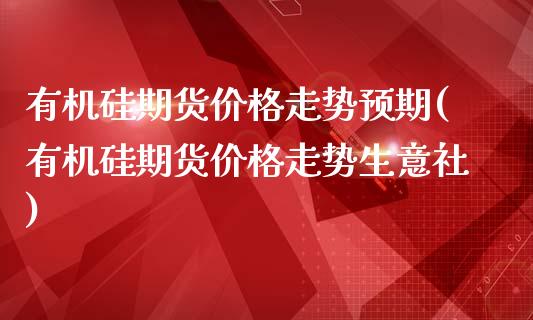 有机硅期货价格走势预期(有机硅期货价格走势生意社)_https://www.qianjuhuagong.com_期货开户_第1张