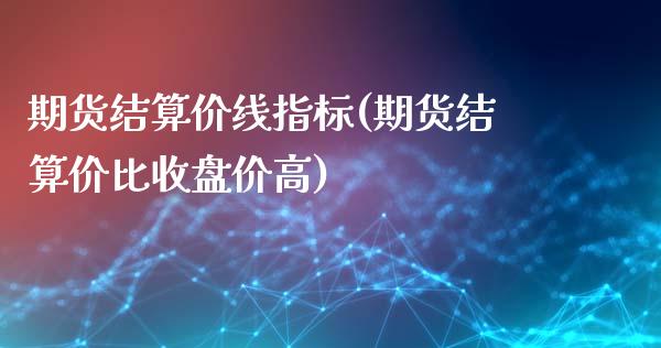 期货结算价线指标(期货结算价比收盘价高)_https://www.qianjuhuagong.com_期货开户_第1张