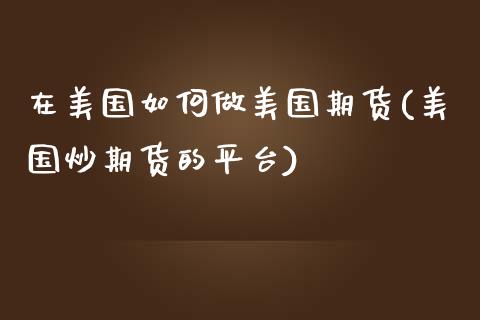 在美国如何做美国期货(美国炒期货的平台)_https://www.qianjuhuagong.com_期货平台_第1张