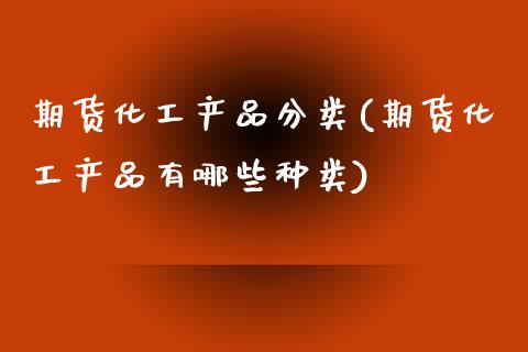 期货化工产品分类(期货化工产品有哪些种类)_https://www.qianjuhuagong.com_期货直播_第1张