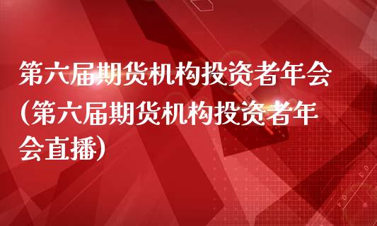 第六届期货机构投资者年会(第六届期货机构投资者年会直播)_https://www.qianjuhuagong.com_期货行情_第1张