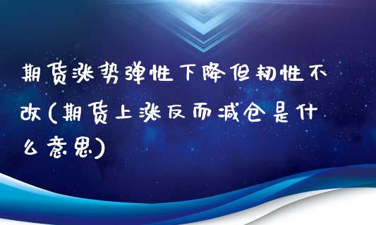 期货涨势弹性下降但韧性不改(期货上涨反而减仓是什么意思)_https://www.qianjuhuagong.com_期货百科_第1张