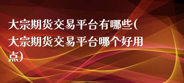 大宗期货交易平台有哪些(大宗期货交易平台哪个好用点)_https://www.qianjuhuagong.com_期货百科_第1张