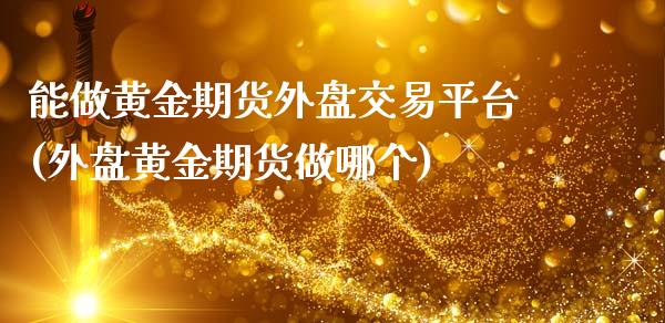 能做黄金期货外盘交易平台(外盘黄金期货做哪个)_https://www.qianjuhuagong.com_期货直播_第1张