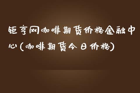 钜亨网咖啡期货价格金融中心(咖啡期货今日价格)_https://www.qianjuhuagong.com_期货平台_第1张