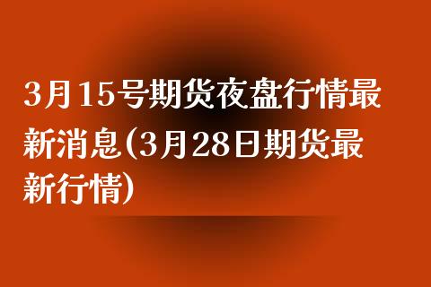 3月15号期货夜盘行情最新消息(3月28日期货最新行情)_https://www.qianjuhuagong.com_期货平台_第1张