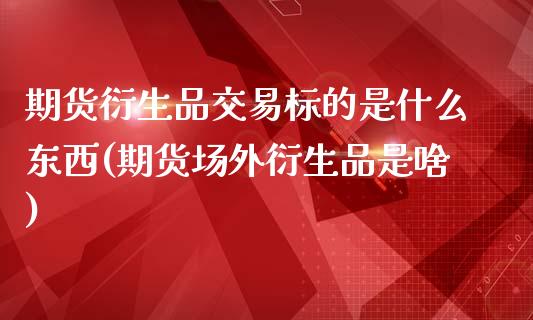 期货衍生品交易标的是什么东西(期货场外衍生品是啥)_https://www.qianjuhuagong.com_期货平台_第1张