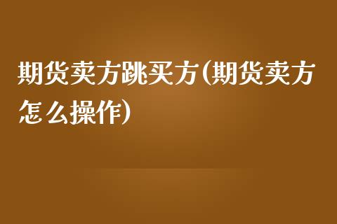 期货卖方跳买方(期货卖方怎么操作)_https://www.qianjuhuagong.com_期货直播_第1张