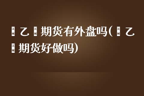 苯乙烯期货有外盘吗(苯乙烯期货好做吗)_https://www.qianjuhuagong.com_期货平台_第1张