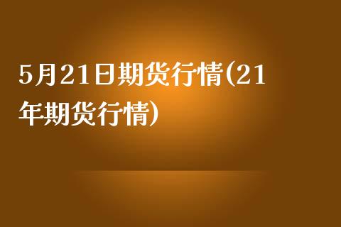 5月21日期货行情(21年期货行情)_https://www.qianjuhuagong.com_期货开户_第1张