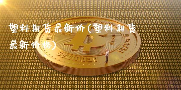 塑料期货最新价(塑料期货最新价格)_https://www.qianjuhuagong.com_期货行情_第1张