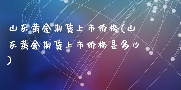 山东黄金期货上市价格(山东黄金期货上市价格是多少)_https://www.qianjuhuagong.com_期货行情_第1张