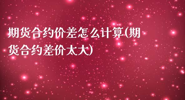 期货合约价差怎么计算(期货合约差价太大)_https://www.qianjuhuagong.com_期货平台_第1张