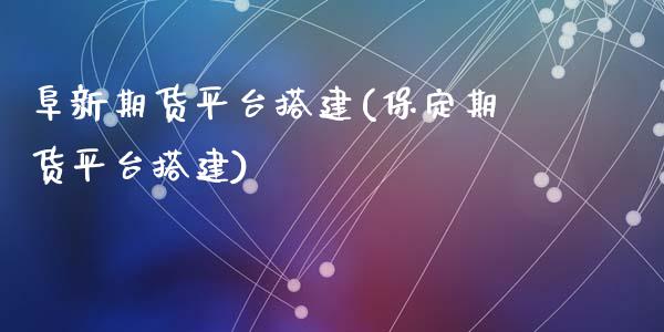 阜新期货平台搭建(保定期货平台搭建)_https://www.qianjuhuagong.com_期货平台_第1张