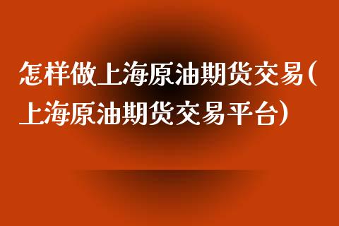 怎样做上海原油期货交易(上海原油期货交易平台)_https://www.qianjuhuagong.com_期货直播_第1张