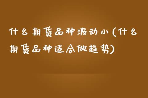 什么期货品种波动小(什么期货品种适合做趋势)_https://www.qianjuhuagong.com_期货开户_第1张