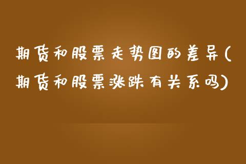 期货和股票走势图的差异(期货和股票涨跌有关系吗)_https://www.qianjuhuagong.com_期货行情_第1张