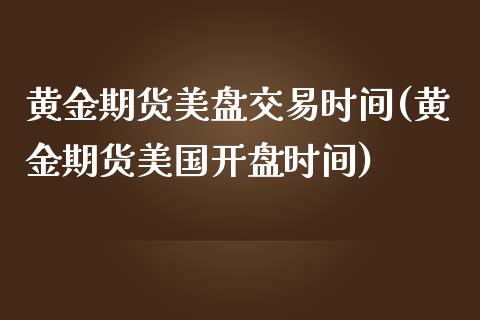 黄金期货美盘交易时间(黄金期货美国开盘时间)_https://www.qianjuhuagong.com_期货直播_第1张