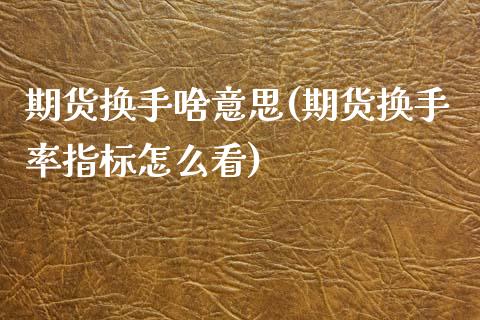 期货换手啥意思(期货换手率指标怎么看)_https://www.qianjuhuagong.com_期货行情_第1张