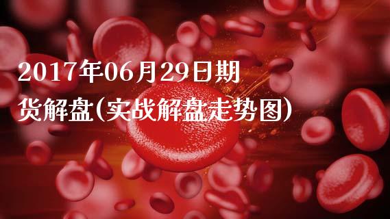 2017年06月29日期货解盘(实战解盘走势图)_https://www.qianjuhuagong.com_期货平台_第1张