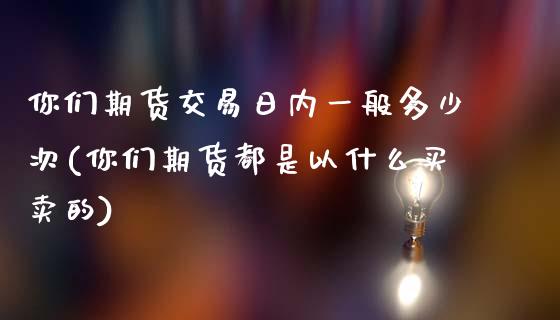 你们期货交易日内一般多少次(你们期货都是以什么买卖的)_https://www.qianjuhuagong.com_期货行情_第1张