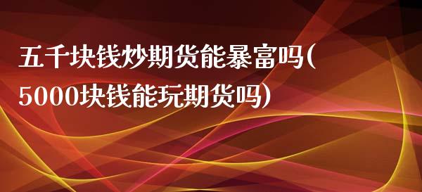 五千块钱炒期货能暴富吗(5000块钱能玩期货吗)_https://www.qianjuhuagong.com_期货直播_第1张