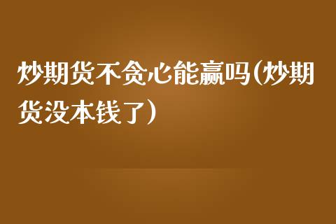 炒期货不贪心能赢吗(炒期货没本钱了)_https://www.qianjuhuagong.com_期货直播_第1张