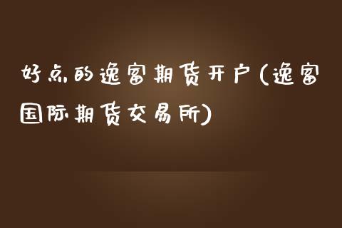 好点的逸富期货开户(逸富国际期货交易所)_https://www.qianjuhuagong.com_期货平台_第1张