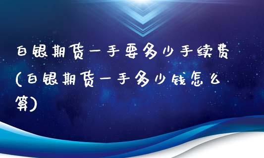 白银期货一手要多少手续费(白银期货一手多少钱怎么算)_https://www.qianjuhuagong.com_期货开户_第1张