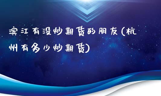 滨江有没炒期货的朋友(杭州有多少炒期货)_https://www.qianjuhuagong.com_期货直播_第1张