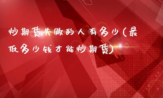 炒期货失败的人有多少(最低多少钱才能炒期货)_https://www.qianjuhuagong.com_期货百科_第1张