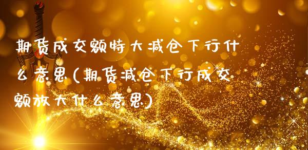 期货成交额特大减仓下行什么意思(期货减仓下行成交额放大什么意思)_https://www.qianjuhuagong.com_期货开户_第1张